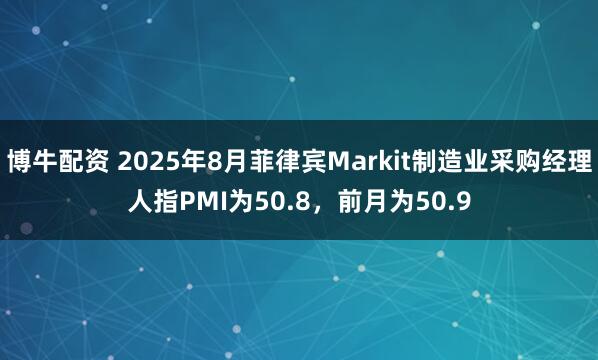 博牛配资 2025年8月菲律宾Markit制造业采购经理人指PMI为50.8，前月为50.9