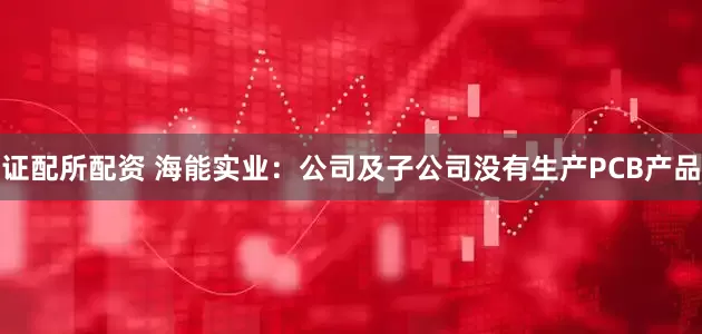 证配所配资 海能实业：公司及子公司没有生产PCB产品