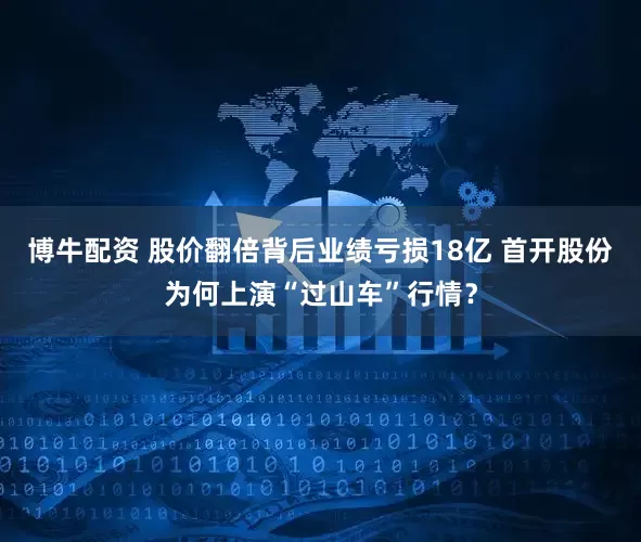 博牛配资 股价翻倍背后业绩亏损18亿 首开股份为何上演“过山车”行情？