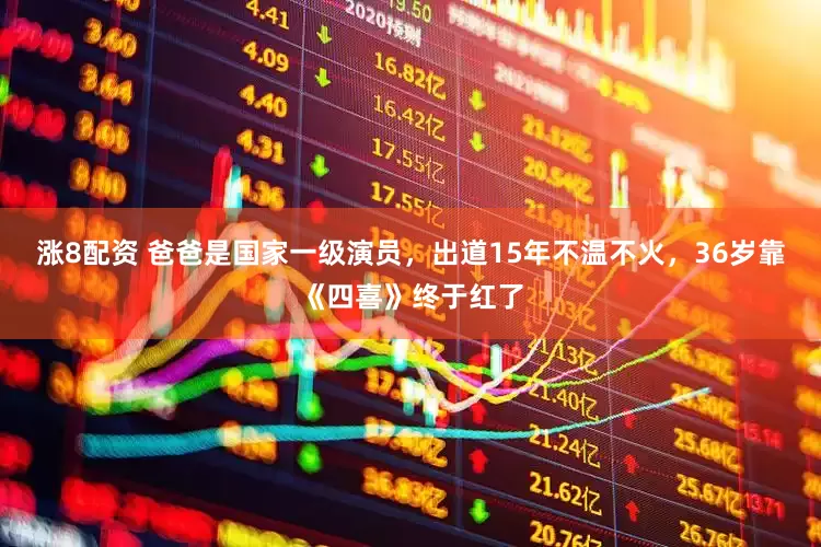涨8配资 爸爸是国家一级演员，出道15年不温不火，36岁靠《四喜》终于红了